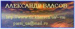Подпись:  АЛЕКСАНДР ВЛАСОВ

  http://www.tlc.kherson.ua/~vai
        passi_ua@mail.ru                   
